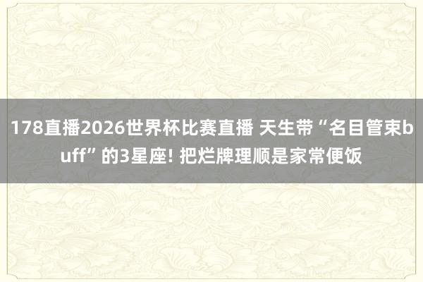 178直播2026世界杯比赛直播 天生带“名目管束buff”的3星座! 把烂牌理顺是家常便饭