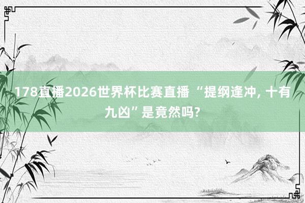 178直播2026世界杯比赛直播 “提纲逢冲, 十有九凶”是竟然吗?