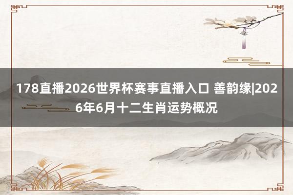 178直播2026世界杯赛事直播入口 善韵缘|2026年6月十二生肖运势概况