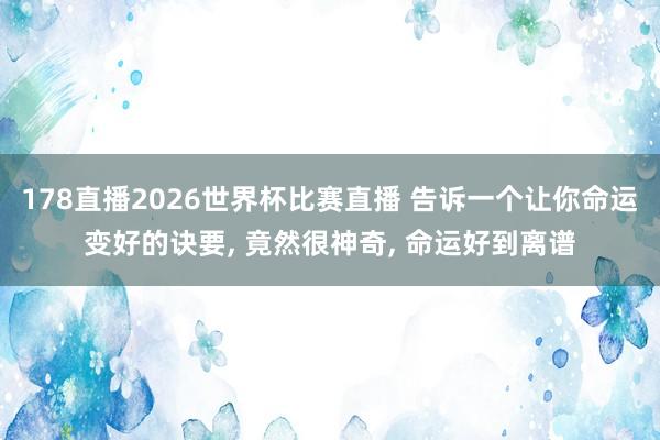 178直播2026世界杯比赛直播 告诉一个让你命运变好的诀要, 竟然很神奇, 命运好到离谱