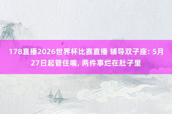 178直播2026世界杯比赛直播 辅导双子座: 5月27日起管住嘴, 两件事烂在肚子里