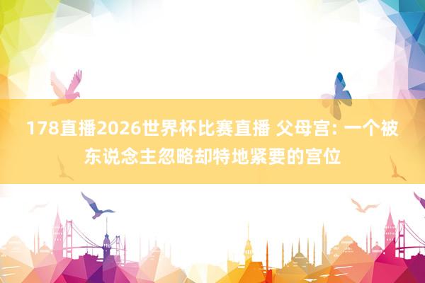 178直播2026世界杯比赛直播 父母宫: 一个被东说念主忽略却特地紧要的宫位