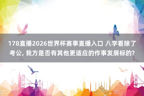 178直播2026世界杯赛事直播入口 八字看除了考公, 我方是否有其他更适应的作事发展标的?
