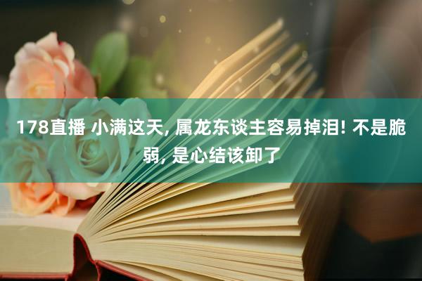 178直播 小满这天, 属龙东谈主容易掉泪! 不是脆弱, 是心结该卸了