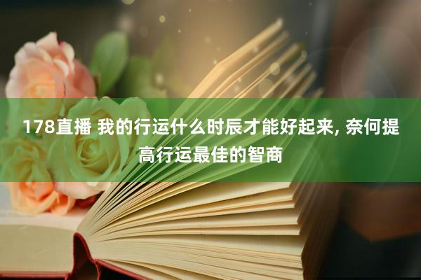 178直播 我的行运什么时辰才能好起来, 奈何提高行运最佳的智商
