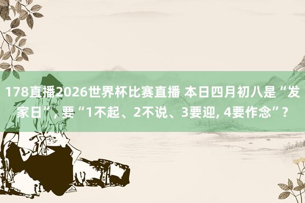 178直播2026世界杯比赛直播 本日四月初八是“发家日”, 要“1不起、2不说、3要迎, 4要作念”?