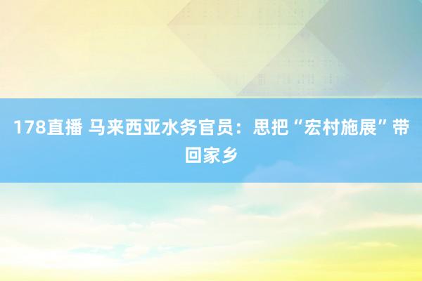 178直播 马来西亚水务官员：思把“宏村施展”带回家乡
