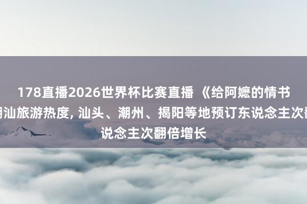 178直播2026世界杯比赛直播 《给阿嬷的情书》带动潮汕旅游热度, 汕头、潮州、揭阳等地预订东说念主次翻倍增长