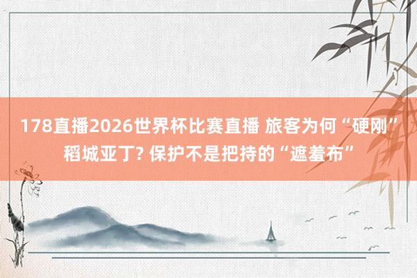 178直播2026世界杯比赛直播 旅客为何“硬刚”稻城亚丁? 保护不是把持的“遮羞布”
