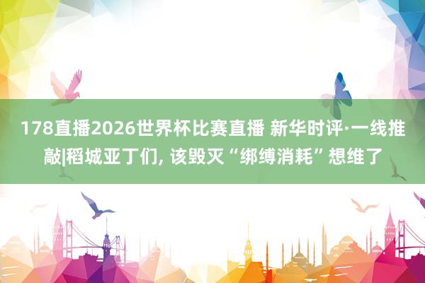 178直播2026世界杯比赛直播 新华时评·一线推敲|稻城亚丁们, 该毁灭“绑缚消耗”想维了