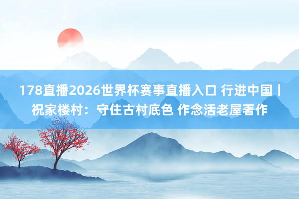 178直播2026世界杯赛事直播入口 行进中国丨祝家楼村：守住古村底色 作念活老屋著作