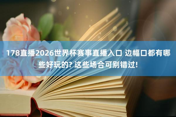 178直播2026世界杯赛事直播入口 边幅口都有哪些好玩的? 这些场合可别错过!