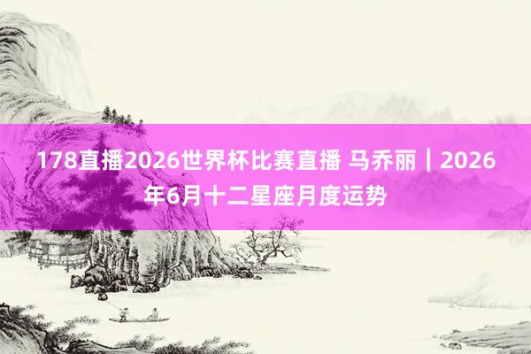 178直播2026世界杯比赛直播 马乔丽︱2026年6月十二星座月度运势