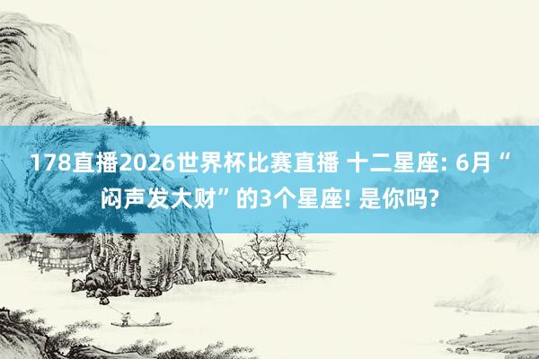 178直播2026世界杯比赛直播 十二星座: 6月“闷声发大财”的3个星座! 是你吗?