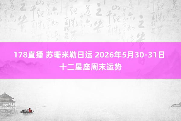 178直播 苏珊米勒日运 2026年5月30-31日 十二星座周末运势