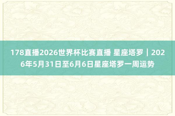 178直播2026世界杯比赛直播 星座塔罗︱2026年5月31日至6月6日星座塔罗一周运势