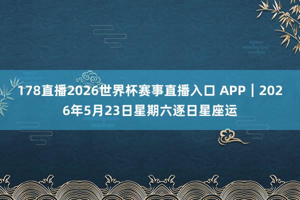 178直播2026世界杯赛事直播入口 APP︱2026年5月23日星期六逐日星座运