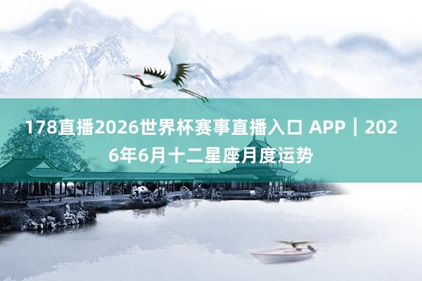 178直播2026世界杯赛事直播入口 APP︱2026年6月十二星座月度运势