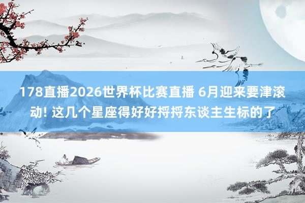 178直播2026世界杯比赛直播 6月迎来要津滚动! 这几个星座得好好捋捋东谈主生标的了