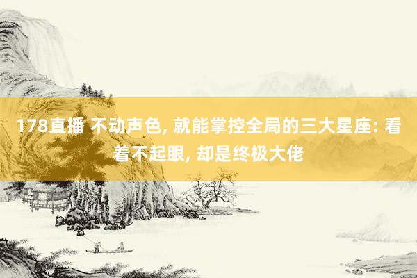 178直播 不动声色, 就能掌控全局的三大星座: 看着不起眼, 却是终极大佬