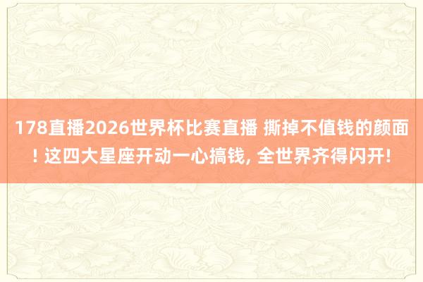 178直播2026世界杯比赛直播 撕掉不值钱的颜面! 这四大星座开动一心搞钱, 全世界齐得闪开!