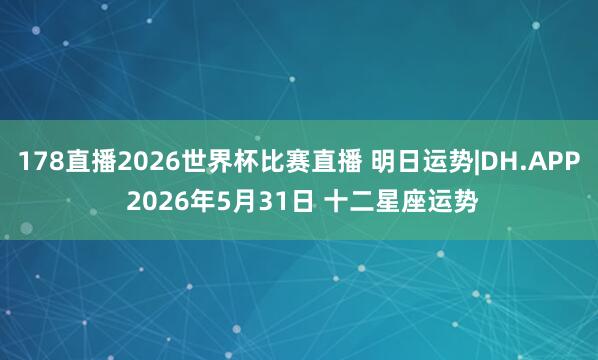 178直播2026世界杯比赛直播 明日运势|DH.APP 2026年5月31日 十二星座运势