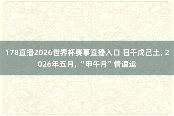 178直播2026世界杯赛事直播入口 日干戊己土, 2026年五月, “甲午月”情谊运