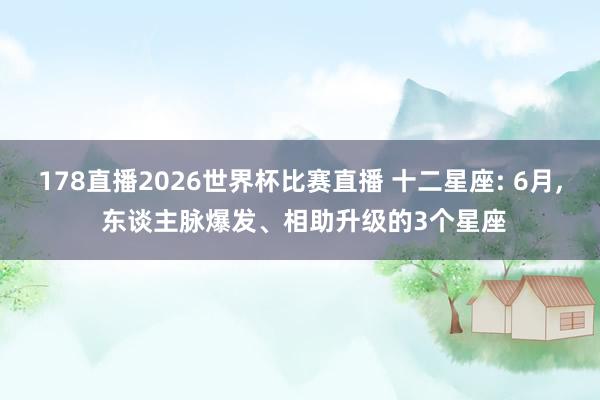178直播2026世界杯比赛直播 十二星座: 6月, 东谈主脉爆发、相助升级的3个星座