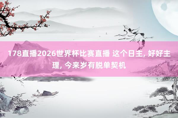 178直播2026世界杯比赛直播 这个日主, 好好主理, 今来岁有脱单契机