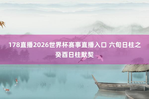 178直播2026世界杯赛事直播入口 六旬日柱之癸酉日柱默契
