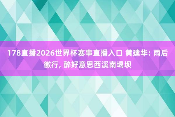 178直播2026世界杯赛事直播入口 黄建华: 雨后徽行, 醉好意思西溪南堨坝