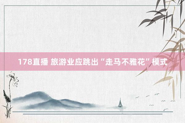 178直播 旅游业应跳出“走马不雅花”模式