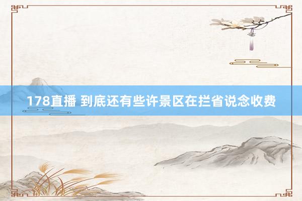 178直播 到底还有些许景区在拦省说念收费