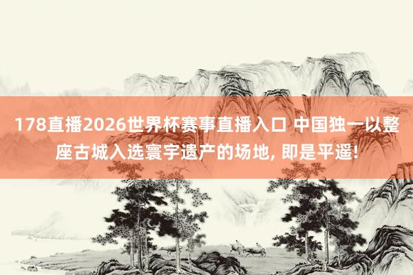 178直播2026世界杯赛事直播入口 中国独一以整座古城入选寰宇遗产的场地, 即是平遥!