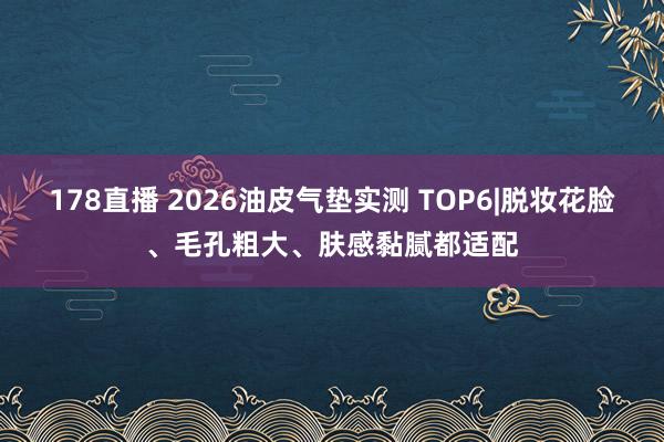 178直播 2026油皮气垫实测 TOP6|脱妆花脸、毛孔粗大、肤感黏腻都适配
