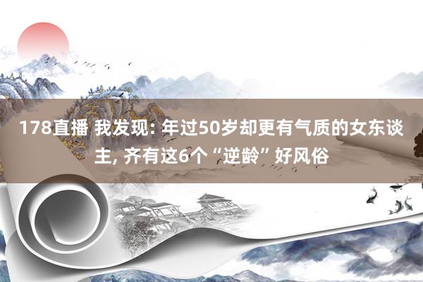 178直播 我发现: 年过50岁却更有气质的女东谈主, 齐有这6个“逆龄”好风俗