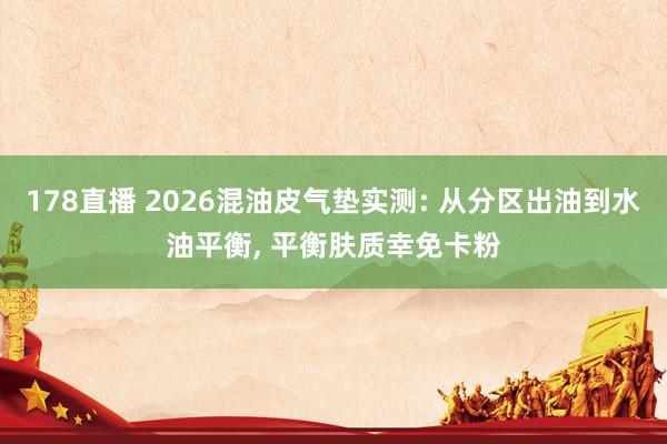 178直播 2026混油皮气垫实测: 从分区出油到水油平衡, 平衡肤质幸免卡粉