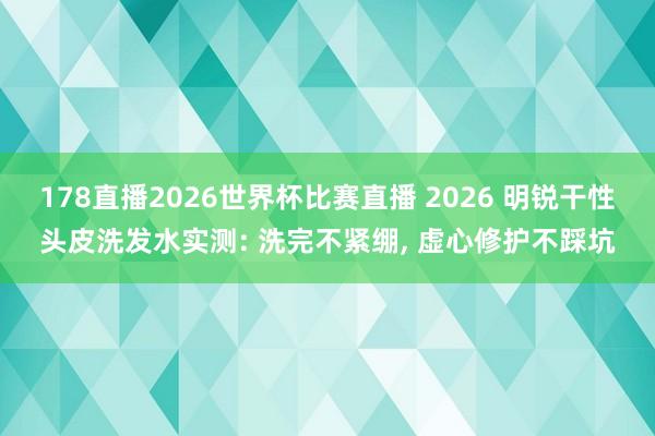 178直播2026世界杯比赛直播 2026 明锐干性头皮洗发水实测: 洗完不紧绷, 虚心修护不踩坑