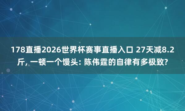 178直播2026世界杯赛事直播入口 27天减8.2斤, 一顿一个馒头: 陈伟霆的自律有多极致?