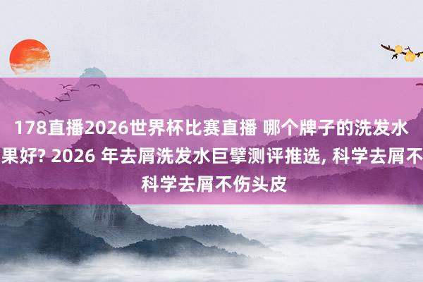 178直播2026世界杯比赛直播 哪个牌子的洗发水去屑后果好? 2026 年去屑洗发水巨擘测评推选, 科学去屑不伤头皮