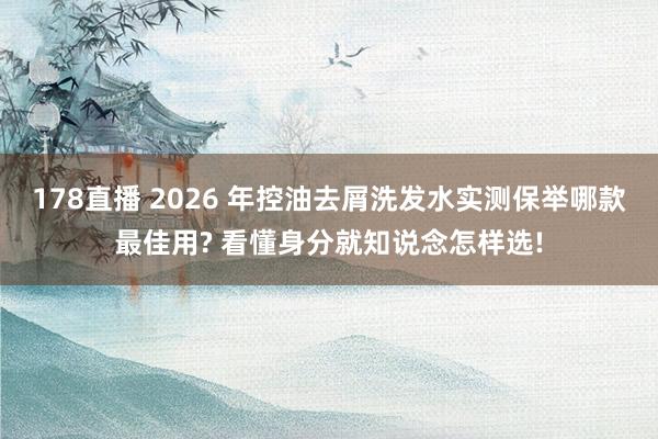 178直播 2026 年控油去屑洗发水实测保举哪款最佳用? 看懂身分就知说念怎样选!