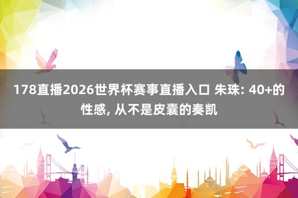178直播2026世界杯赛事直播入口 朱珠: 40+的性感, 从不是皮囊的奏凯