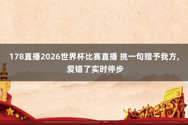 178直播2026世界杯比赛直播 挑一句赠予我方, 爱错了实时停步