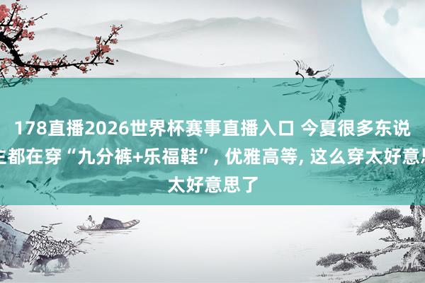 178直播2026世界杯赛事直播入口 今夏很多东说念主都在穿“九分裤+乐福鞋”, 优雅高等, 这么穿太好意思了