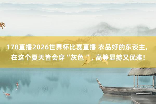 178直播2026世界杯比赛直播 衣品好的东谈主, 在这个夏天皆会穿“灰色 ”, 高等显赫又优雅!