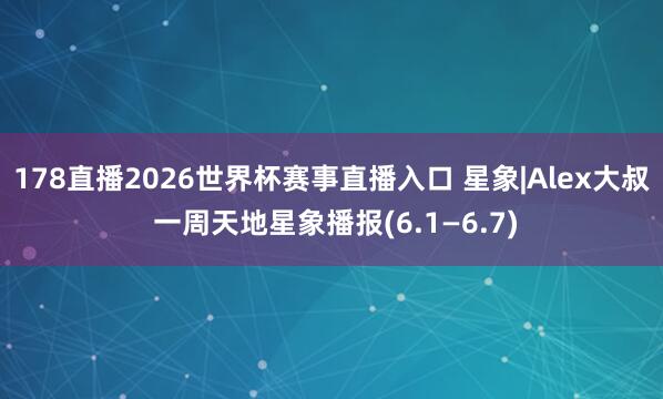 178直播2026世界杯赛事直播入口 星象|Alex大叔 一周天地星象播报(6.1—6.7)