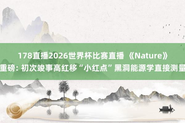 178直播2026世界杯比赛直播 《Nature》重磅: 初次竣事高红移“小红点”黑洞能源学直接测量