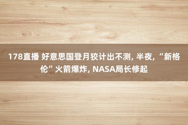 178直播 好意思国登月狡计出不测, 半夜, “新格伦”火箭爆炸, NASA局长修起
