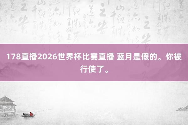 178直播2026世界杯比赛直播 蓝月是假的。你被行使了。