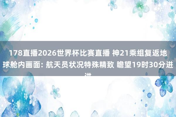 178直播2026世界杯比赛直播 神21乘组复返地球舱内画面: 航天员状况特殊精致 瞻望19时30分进